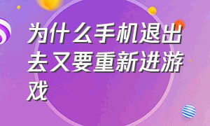 为什么手机退出去又要重新进游戏（为什么手机退出去又要重新进游戏界面）