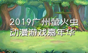 2019广州萤火虫动漫游戏嘉年华