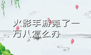 火影手游氪了一万八怎么办