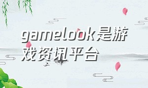 gamelook是游戏资讯平台（gamelook官方下载）