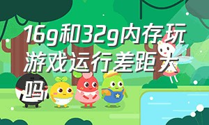 16g和32g内存玩游戏运行差距大吗