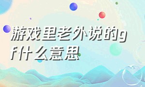 游戏里老外说的gf什么意思