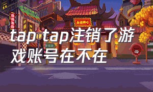 tap tap注销了游戏账号在不在