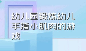 幼儿园锻炼幼儿手指小肌肉的游戏