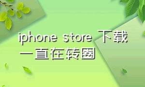 iphone store 下载一直在转圈