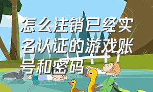 怎么注销已经实名认证的游戏账号和密码