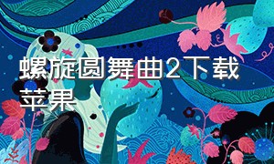 螺旋圆舞曲2下载苹果（螺旋圆舞曲人物攻略大全最新）