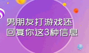 男朋友打游戏还回复你这3种信息