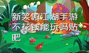 新笑傲江湖手游不花钱能玩吗贴吧（新笑傲江湖手游为什么凉了）