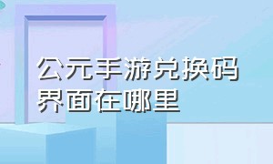 公元手游兑换码界面在哪里（公元手游6元礼包怎么选）