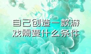 自己创造一款游戏需要什么条件