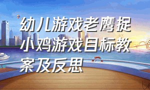 幼儿游戏老鹰捉小鸡游戏目标教案及反思（幼儿园老鹰捉小鸡游戏名称及教案）