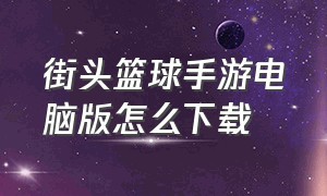 街头篮球手游电脑版怎么下载（街头篮球手游官方下载）