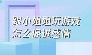 跟小姐姐玩游戏怎么促进感情