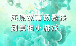 还原故事场景找到真相小游戏（还原故事真相小游戏找到凶手）