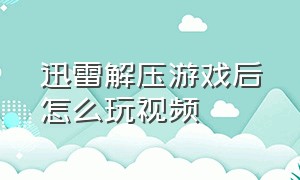 迅雷解压游戏后怎么玩视频（迅雷解压游戏后怎么玩视频教学）