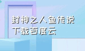 封神之人鱼传说下载百度云（封神之人鱼传说下载百度云盘）