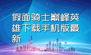 假面骑士巅峰英雄下载手机版最新（假面骑士乱斗巅峰下载最新版）