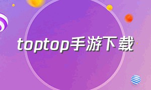 toptop手游下载（toptop游戏平台怎么下载）