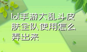 lol手游大乱斗皮肤全队使用怎么弄出来