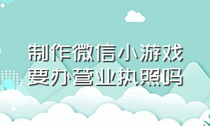 制作微信小游戏要办营业执照吗