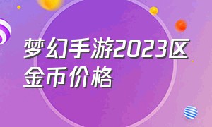 梦幻手游2023区金币价格（2023梦幻手游单人玩什么职业）