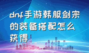 dnf手游韩服剑宗的装备搭配怎么获得