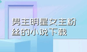 男主明星女主粉丝的小说下载（男主是明星女主是素人粉丝的小说）