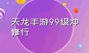 天龙手游99级冲修行