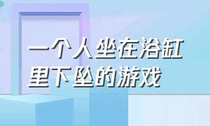 一个人坐在浴缸里下坠的游戏