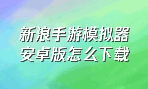 新浪手游模拟器安卓版怎么下载