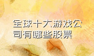 全球十大游戏公司有哪些股票（全球十大游戏公司有哪些股票代码）