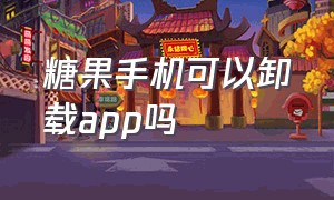 糖果手机可以卸载app吗