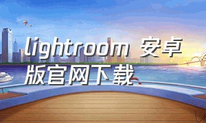 lightroom 安卓版官网下载