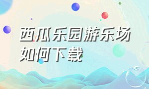 西瓜乐园游乐场如何下载