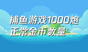 捕鱼游戏1000炮正常金币数量