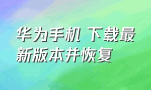 华为手机 下载最新版本并恢复（华为手机下载最新版本并恢复是什么意思）