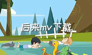 后来mv下载