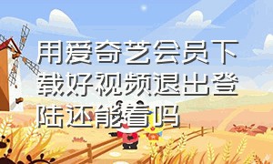 用爱奇艺会员下载好视频退出登陆还能看吗（用爱奇艺会员下载好视频退出登陆还能看吗安全吗）