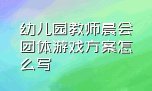 幼儿园教师晨会团体游戏方案怎么写（幼儿园老师晨会游戏活跃气氛简单）