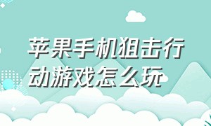 苹果手机狙击行动游戏怎么玩（三角洲行动手游苹果平板可以玩吗）