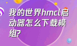 我的世界hmcl启动器怎么下载模组?（我的世界hmcl启动器下载步骤）