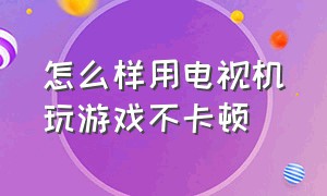 怎么样用电视机玩游戏不卡顿