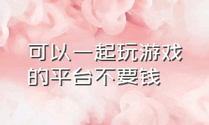 可以一起玩游戏的平台不要钱（可以跟好朋友一起玩游戏的平台）