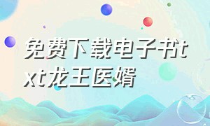 免费下载电子书txt龙王医婿（免费下载电子书网站有哪些）