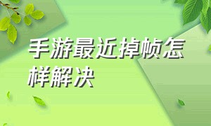 手游最近掉帧怎样解决（手机游戏掉帧严重怎么解决）