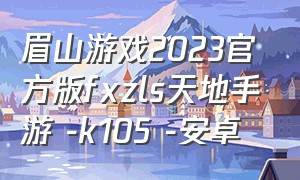 眉山游戏2023官方版fxzls天地手游 -k105 -安卓（岁月征途手游v1.0.1.1下载）