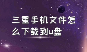 三星手机文件怎么下载到u盘（三星手机的音乐怎么下载到u盘里）