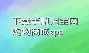 下载手机淘宝网购物商城app（淘宝商城app官方下载安装）