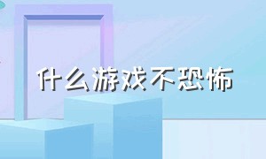 什么游戏不恐怖（哪个游戏 很恐怖）